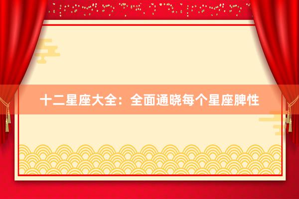 十二星座大全：全面通晓每个星座脾性