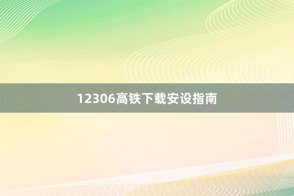 12306高铁下载安设指南