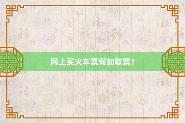 网上买火车票何如取票？