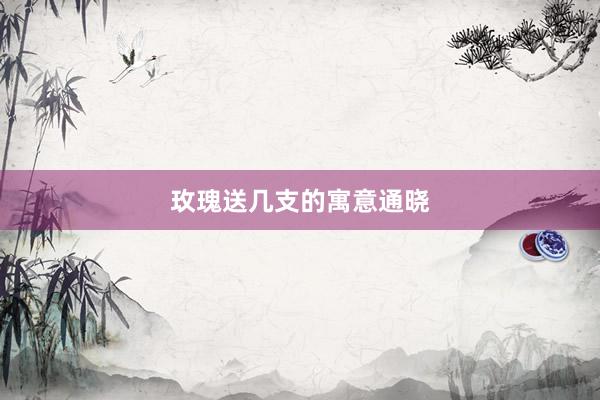 玫瑰送几支的寓意通晓
