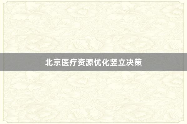 北京医疗资源优化竖立决策