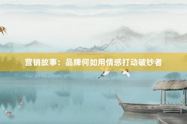 营销故事：品牌何如用情感打动破钞者
