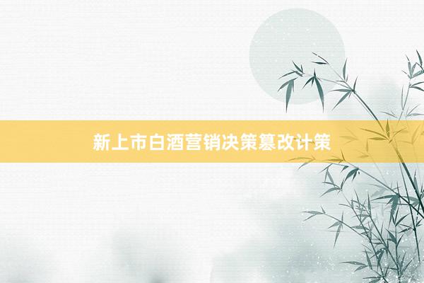 新上市白酒营销决策篡改计策